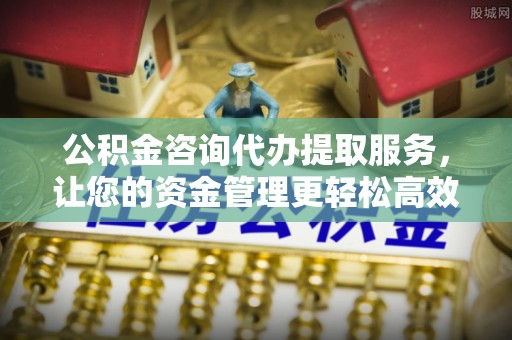 乐山公积金咨询代办提取服务，让您的资金管理更轻松高效