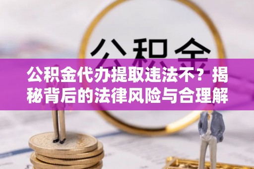 乐山公积金代办提取违法不？揭秘背后的法律风险与合理解决方案
