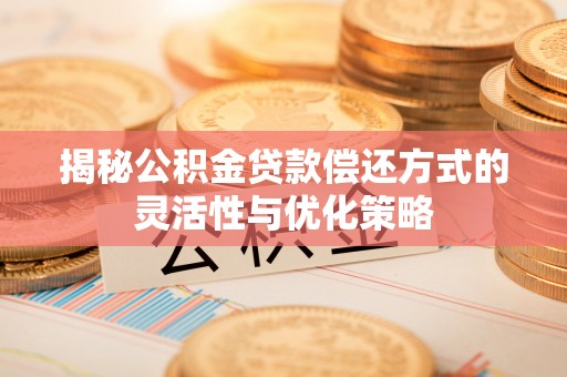 乐山揭秘公积金贷款偿还方式的灵活性与优化策略
