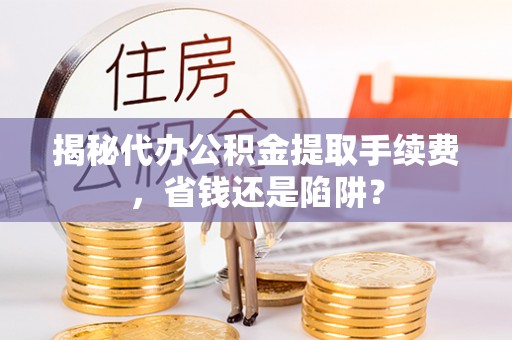 乐山揭秘代办公积金提取手续费，省钱还是陷阱？