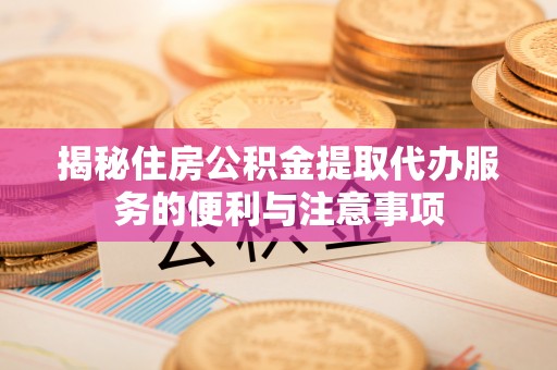 乐山揭秘住房公积金提取代办服务的便利与注意事项