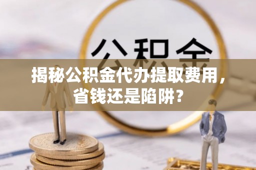 乐山揭秘公积金代办提取费用，省钱还是陷阱？