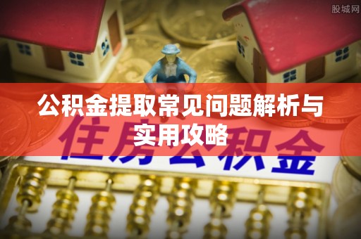 乐山公积金提取常见问题解析与实用攻略