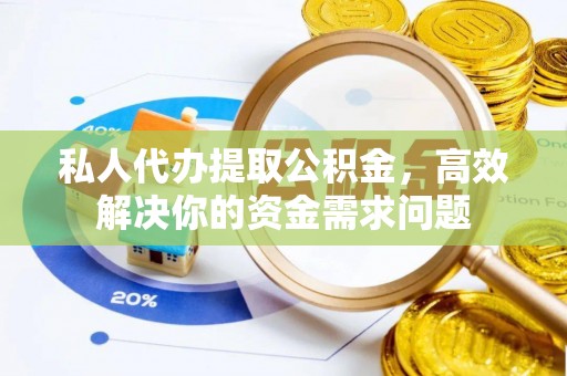 乐山私人代办提取公积金，高效解决你的资金需求问题