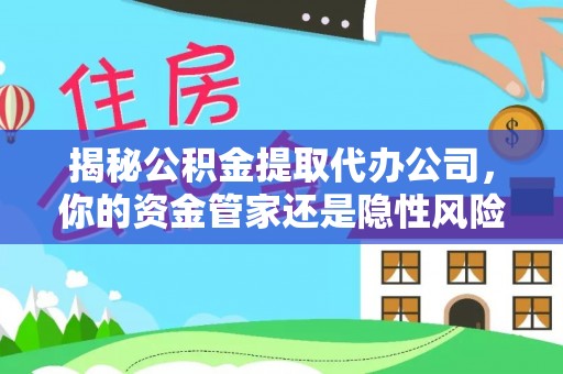 乐山揭秘公积金提取代办公司，你的资金管家还是隐性风险？