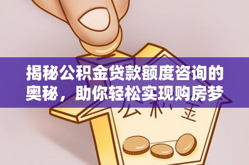 乐山揭秘公积金贷款额度咨询的奥秘，助你轻松实现购房梦想