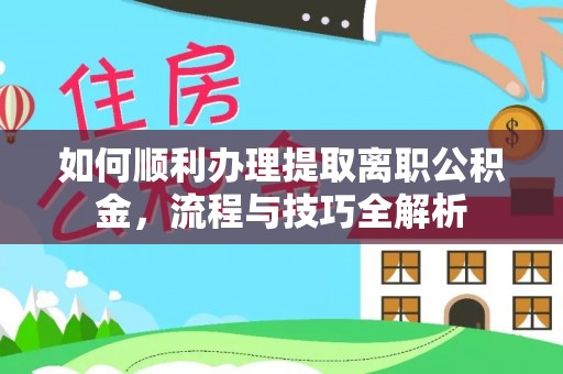 乐山如何顺利办理提取离职公积金，流程与技巧全解析