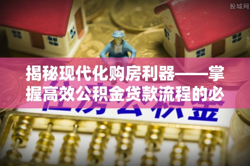 乐山揭秘现代化购房利器——掌握高效公积金贷款流程的必备指南