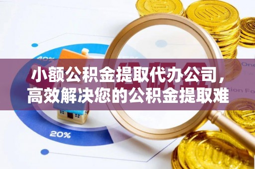 乐山小额公积金提取代办公司，高效解决您的公积金提取难题