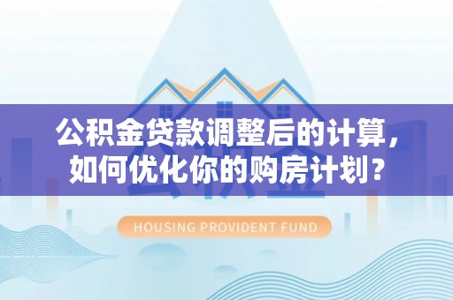 乐山公积金贷款调整后的计算，如何优化你的购房计划？