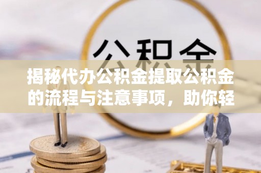 乐山揭秘代办公积金提取公积金的流程与注意事项，助你轻松拿回属于你的钱