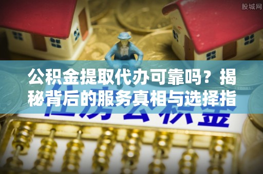乐山公积金提取代办可靠吗？揭秘背后的服务真相与选择指南