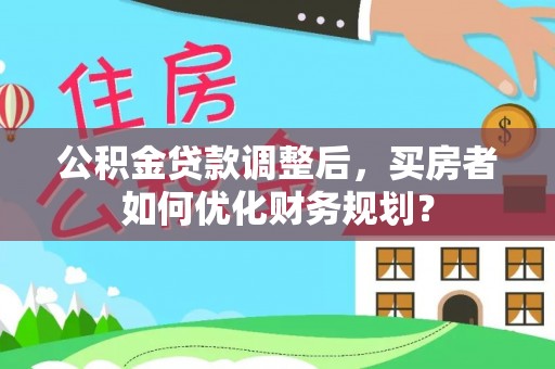 乐山公积金贷款调整后，买房者如何优化财务规划？