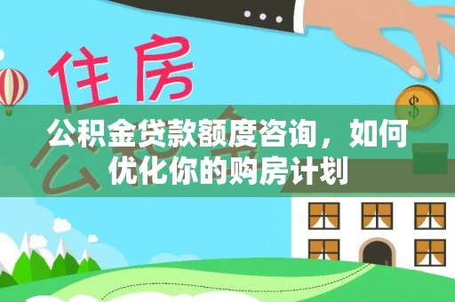 乐山公积金贷款额度咨询，如何优化你的购房计划