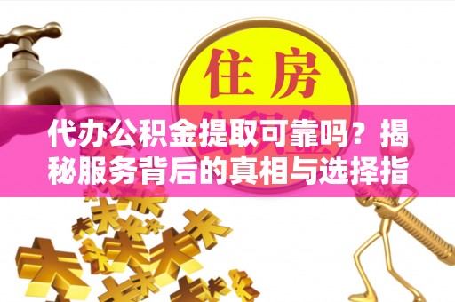 乐山代办公积金提取可靠吗？揭秘服务背后的真相与选择指南