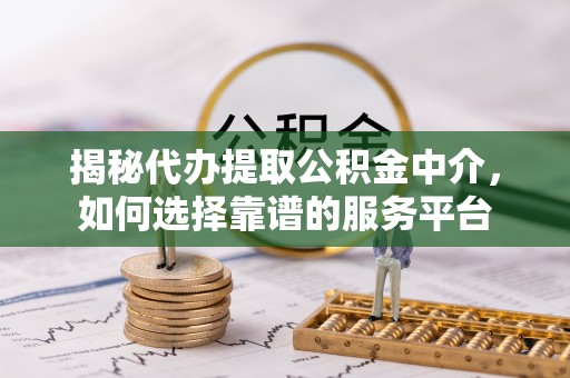 乐山揭秘代办提取公积金中介，如何选择靠谱的服务平台