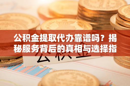 乐山公积金提取代办靠谱吗？揭秘服务背后的真相与选择指南