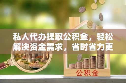 乐山私人代办提取公积金，轻松解决资金需求，省时省力更高效