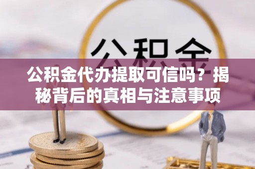 乐山公积金代办提取可信吗？揭秘背后的真相与注意事项