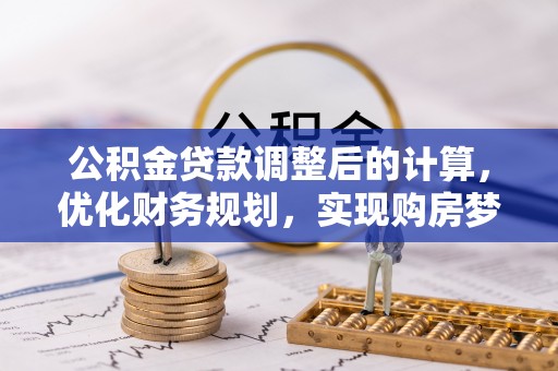 乐山公积金贷款调整后的计算，优化财务规划，实现购房梦想