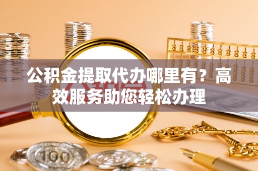 乐山公积金提取代办哪里有？高效服务助您轻松办理