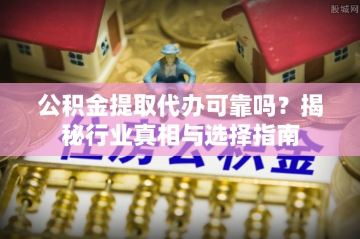 乐山公积金提取代办可靠吗？揭秘行业真相与选择指南