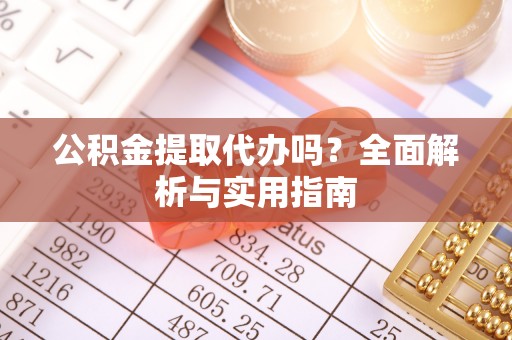 乐山公积金提取代办吗？全面解析与实用指南