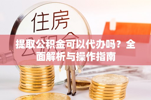 乐山提取公积金可以代办吗？全面解析与操作指南