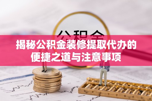 乐山揭秘公积金装修提取代办的便捷之道与注意事项
