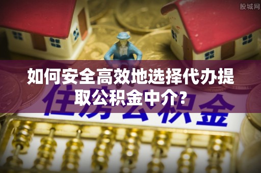 乐山如何安全高效地选择代办提取公积金中介？