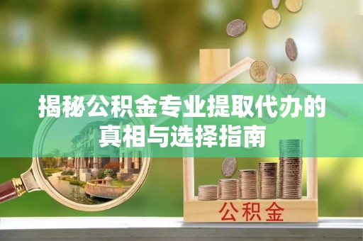 乐山揭秘公积金专业提取代办的真相与选择指南