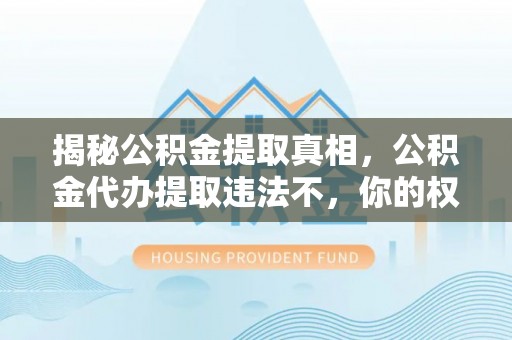 乐山揭秘公积金提取真相，公积金代办提取违法不，你的权益如何保障？