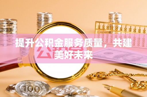 乐山提升公积金服务质量，共建美好未来