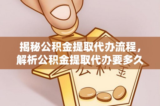 乐山揭秘公积金提取代办流程，解析公积金提取代办要多久的真相