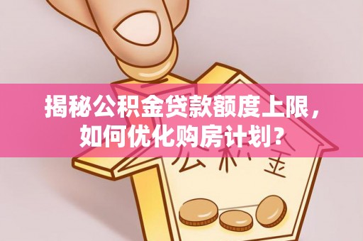 乐山揭秘公积金贷款额度上限，如何优化购房计划？