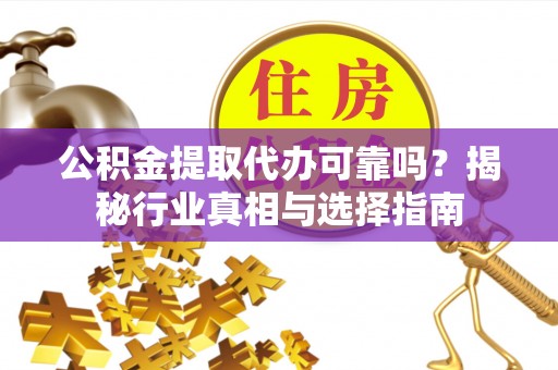 乐山公积金提取代办可靠吗？揭秘行业真相与选择指南