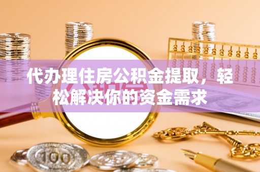 乐山代办理住房公积金提取，轻松解决你的资金需求