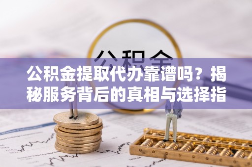 乐山公积金提取代办靠谱吗？揭秘服务背后的真相与选择指南