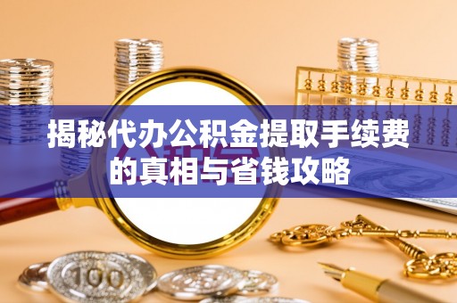 乐山揭秘代办公积金提取手续费的真相与省钱攻略