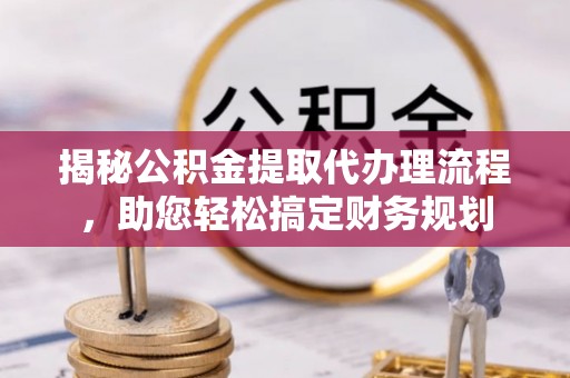 乐山揭秘公积金提取代办理流程，助您轻松搞定财务规划