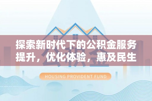 乐山探索新时代下的公积金服务提升，优化体验，惠及民生