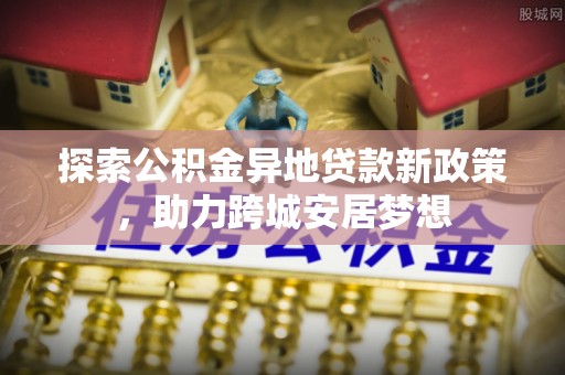 乐山探索公积金异地贷款新政策，助力跨城安居梦想