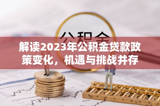 乐山解读2023年公积金贷款政策变化，机遇与挑战并存