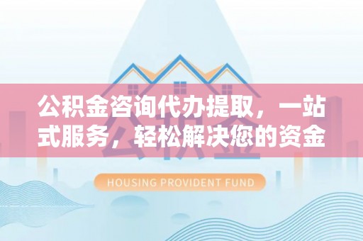 乐山公积金咨询代办提取，一站式服务，轻松解决您的资金需求