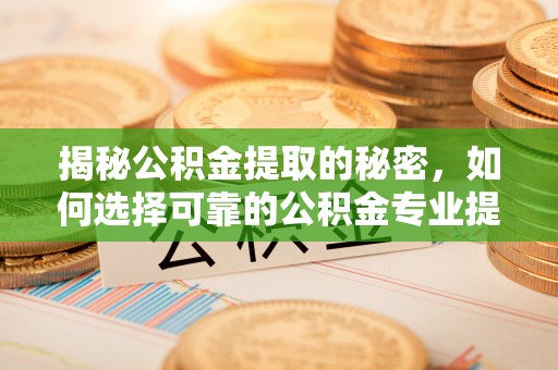 乐山揭秘公积金提取的秘密，如何选择可靠的公积金专业提取代办服务