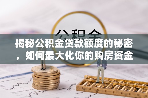 乐山揭秘公积金贷款额度的秘密，如何最大化你的购房资金？
