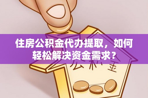 乐山住房公积金代办提取，如何轻松解决资金需求？