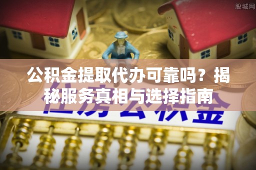 乐山公积金提取代办可靠吗？揭秘服务真相与选择指南