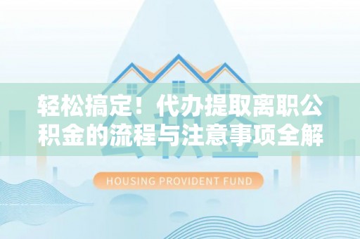 乐山轻松搞定！代办提取离职公积金的流程与注意事项全解析