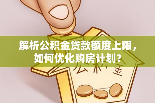 乐山解析公积金贷款额度上限，如何优化购房计划？